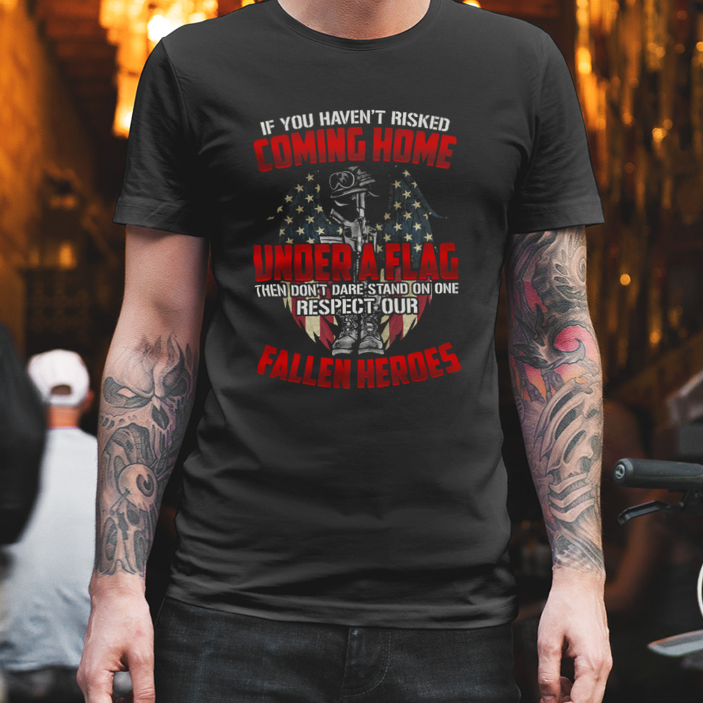 If You Haven’T Risked Coming Home Under A Flag Fallen Heroes American Flag Shirt