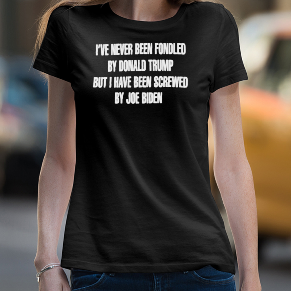 I’Ve Never Been Fondled By Donald Trump But I Have Been Screwed By Joe Biden Shirt I’Ve Never Been Fondled By Donald Trump But I Have Been Screwed By Joe Biden Shirt