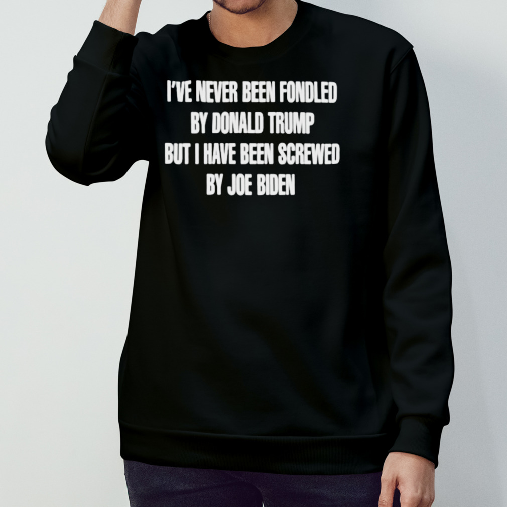 I’Ve Never Been Fondled By Donald Trump But I Have Been Screwed By Joe Biden Shirt