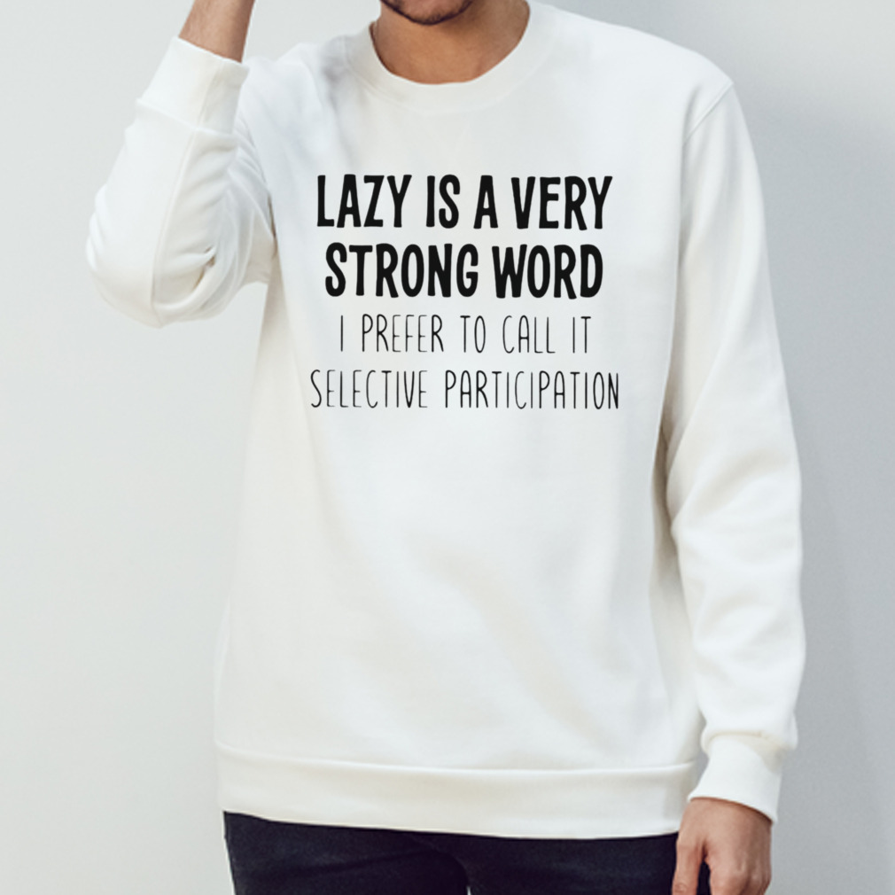 Lazy Is A Very Strong Word I Prefer To Call It Selective Participation Shirt