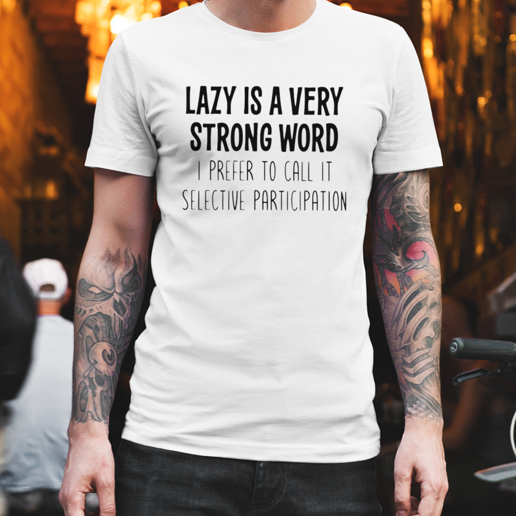 Lazy Is A Very Strong Word I Prefer To Call It Selective Participation Shirt