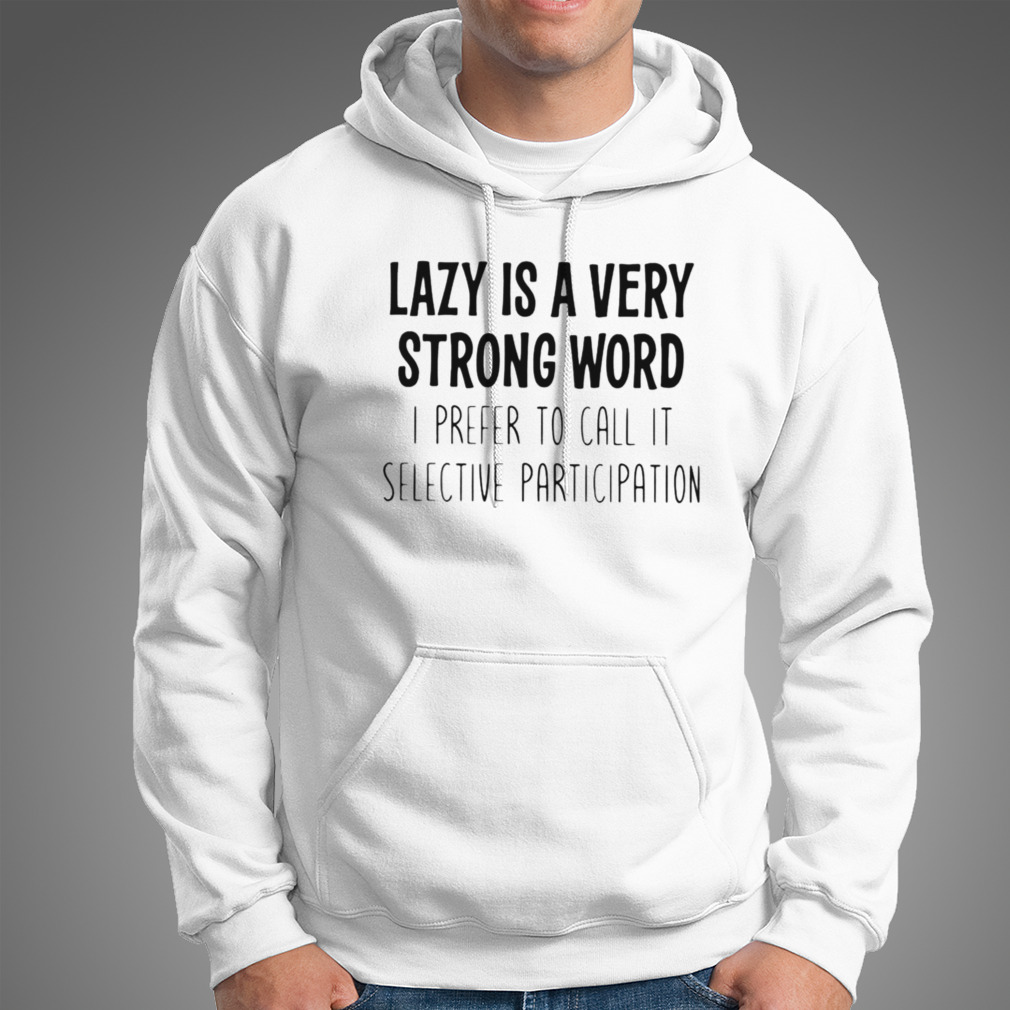 Lazy Is A Very Strong Word I Prefer To Call It Selective Participation Shirt Lazy Is A Very Strong Word I Prefer To Call It Selective Participation Shirt