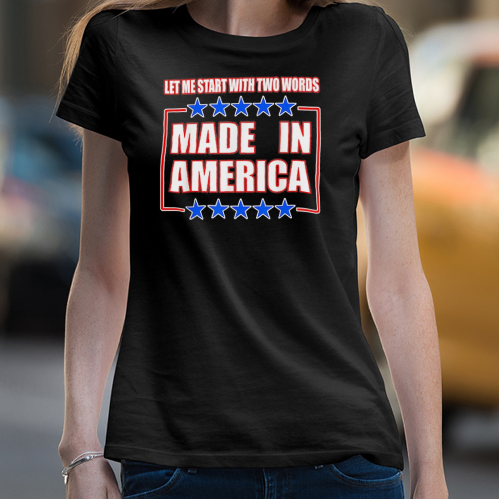 Let Me Start With Two Words Made In America Shirt Let Me Start With Two Words Made In America Shirt