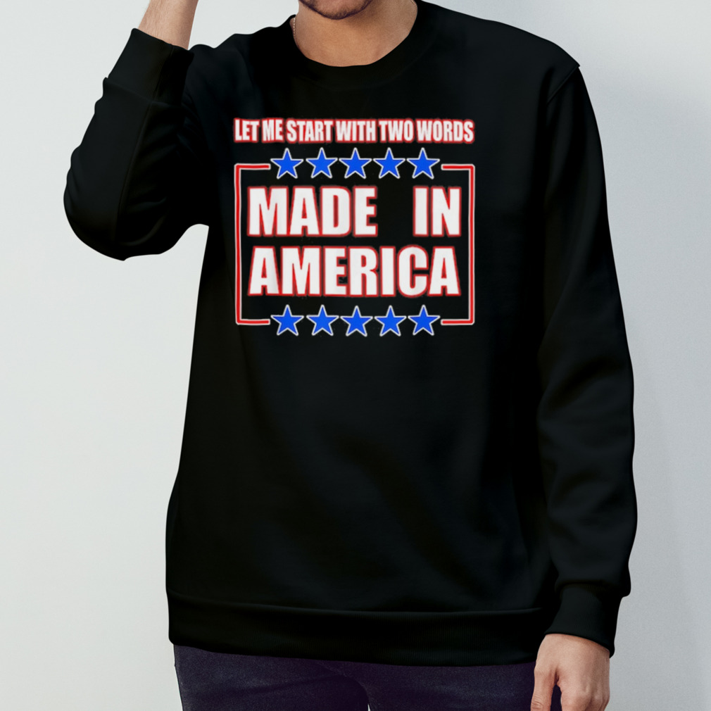 Let Me Start With Two Words Made In America Shirt