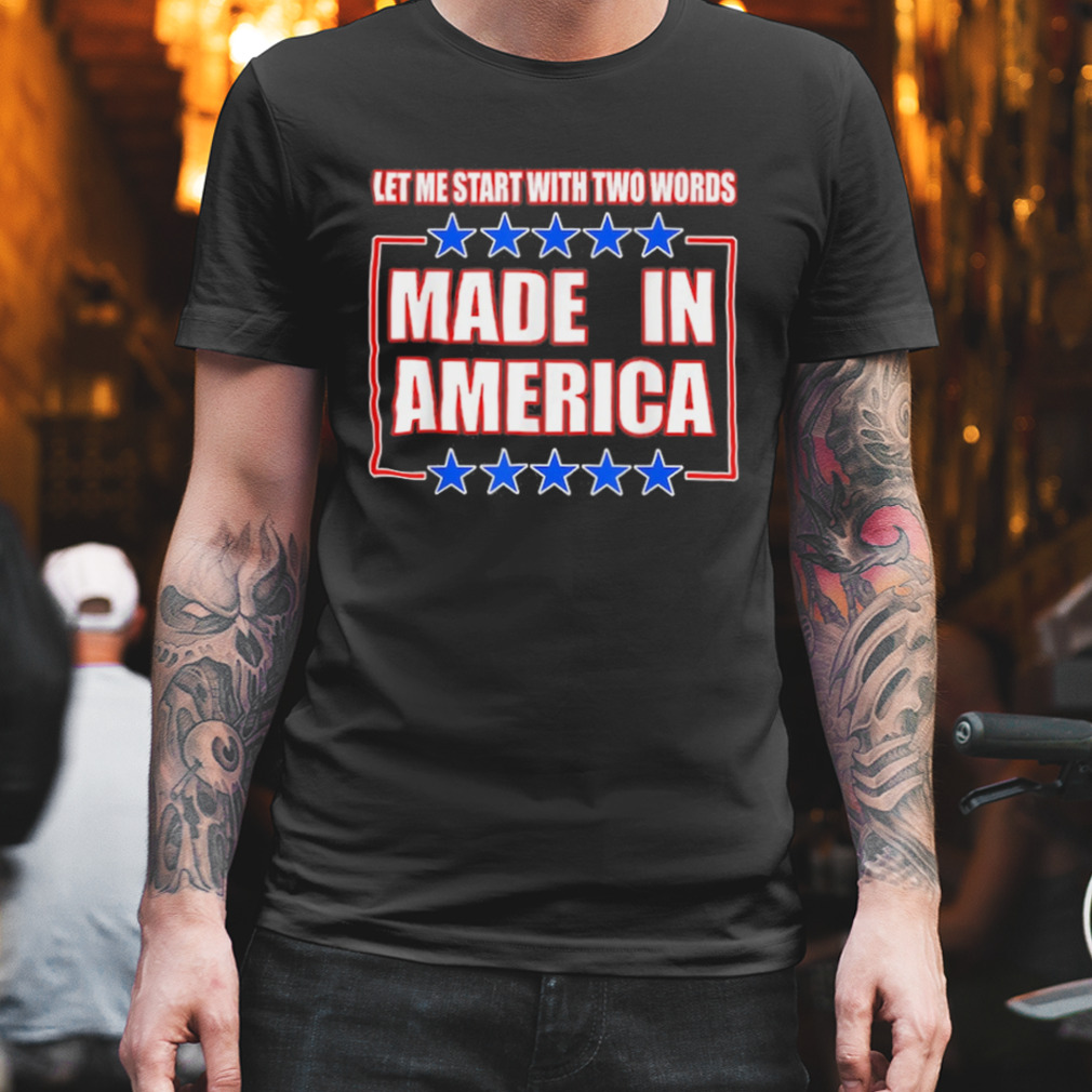 Let Me Start With Two Words Made In America Shirt