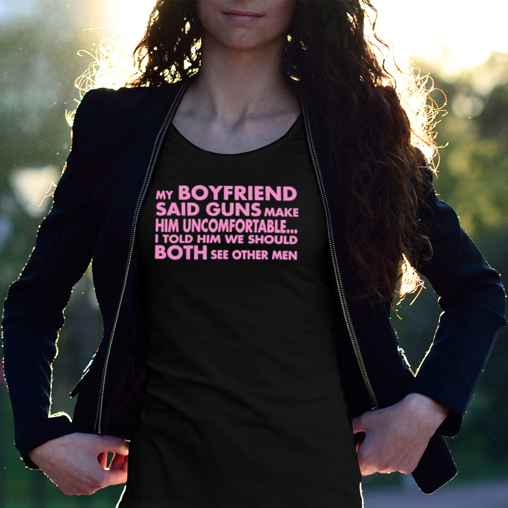 My Boyfriend Said Guns Make Him Uncomfortable Shirt My Boyfriend Said Guns Make Him Uncomfortable Shirt