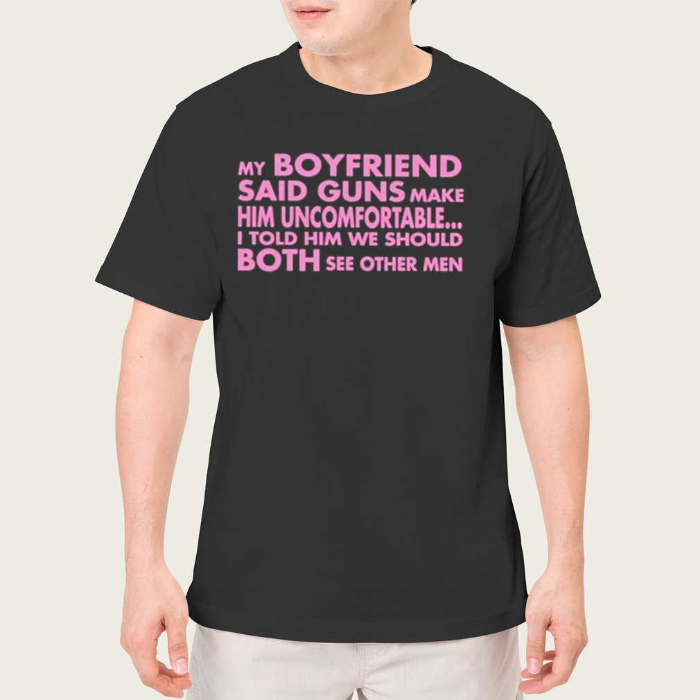 My Boyfriend Said Guns Make Him Uncomfortable Shirt