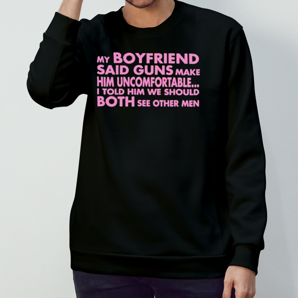 My Boyfriend Said Guns Make Him Uncomfortable Shirt My Boyfriend Said Guns Make Him Uncomfortable Shirt
