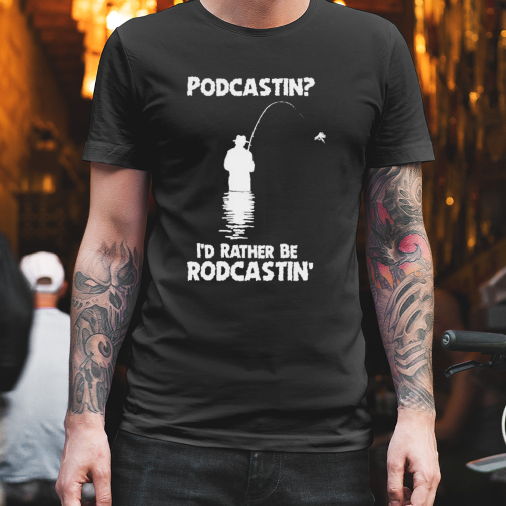 Podcastin I’D Rather Be Rodcastin Shirt