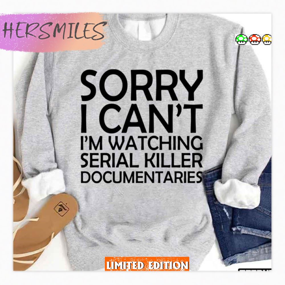 Sorry I Can’t I’m Watching Serial Killer Documentaries  T-shirt