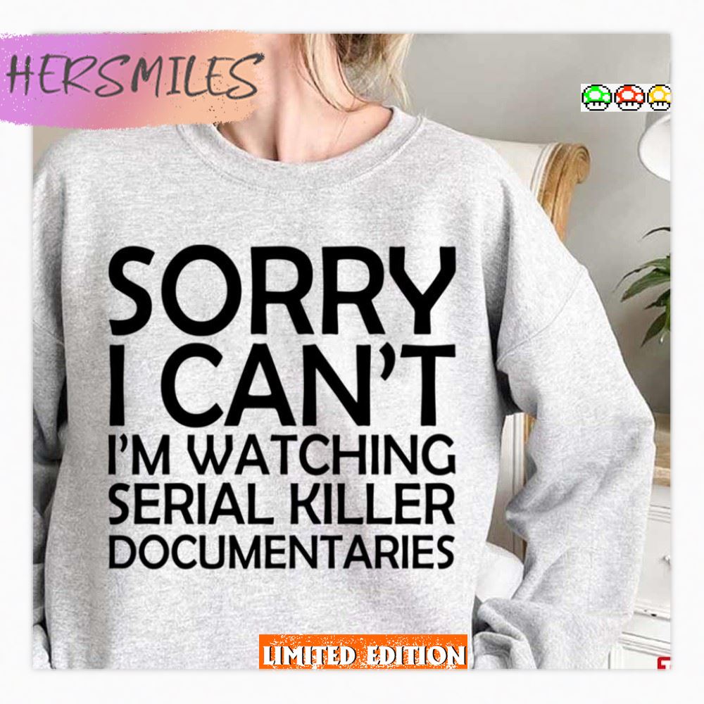 Sorry I Can’t I’m Watching Serial Killer Documentaries  T-shirt