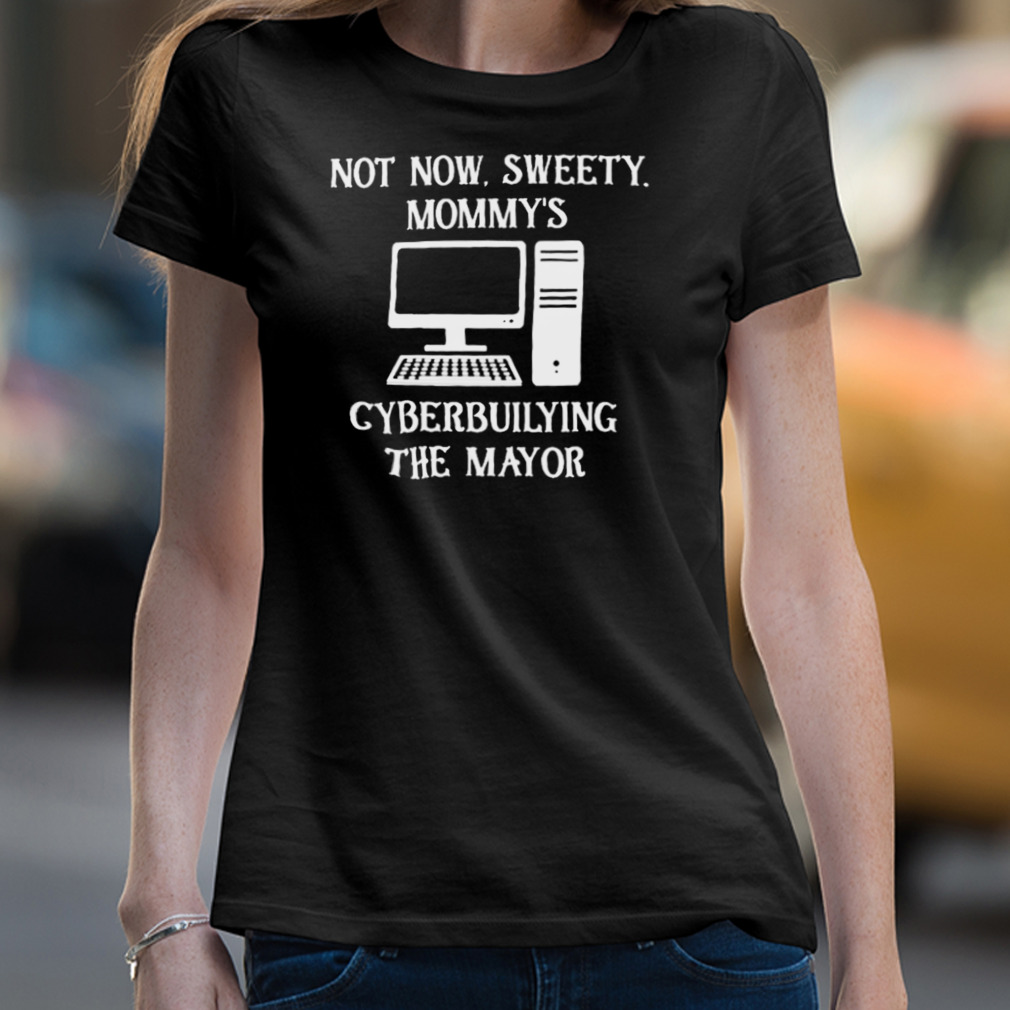 Terminallyol Not Now Sweety Mommy’S Cyberbuilying The Mayor T-Shirt Terminallyol Not Now Sweety Mommy’S Cyberbuilying The Mayor T-Shirt