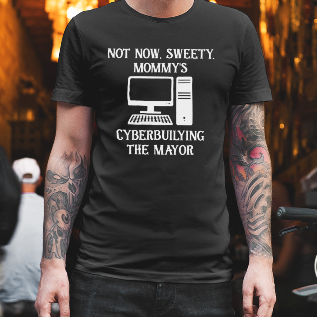 Terminallyol Not Now Sweety Mommy’S Cyberbuilying The Mayor T-Shirt