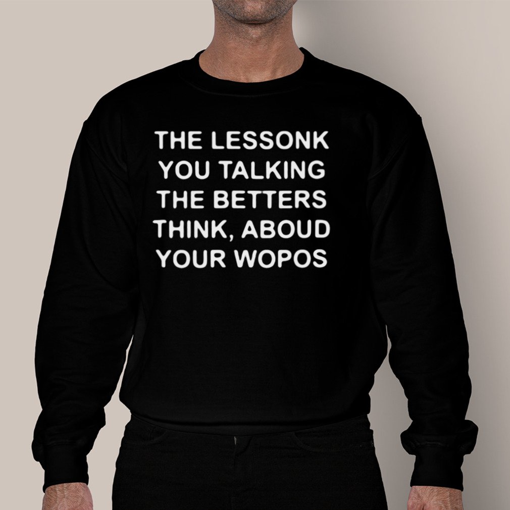 The Lessonk You Talking The Betters Think Aboud Your Wopos 2023 Shirt The Lessonk You Talking The Betters Think Aboud Your Wopos 2023 Shirt
