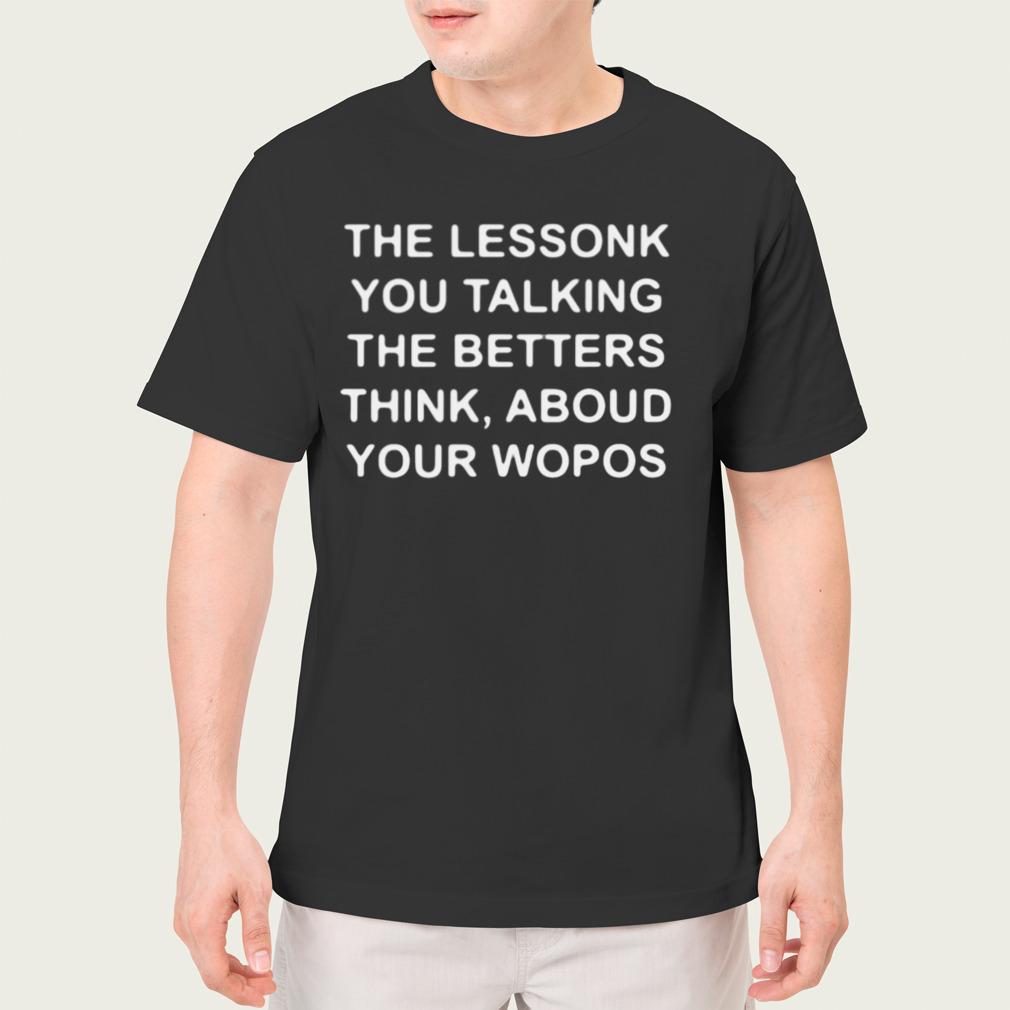 The Lessonk You Talking The Betters Think Aboud Your Wopos 2023 Shirt