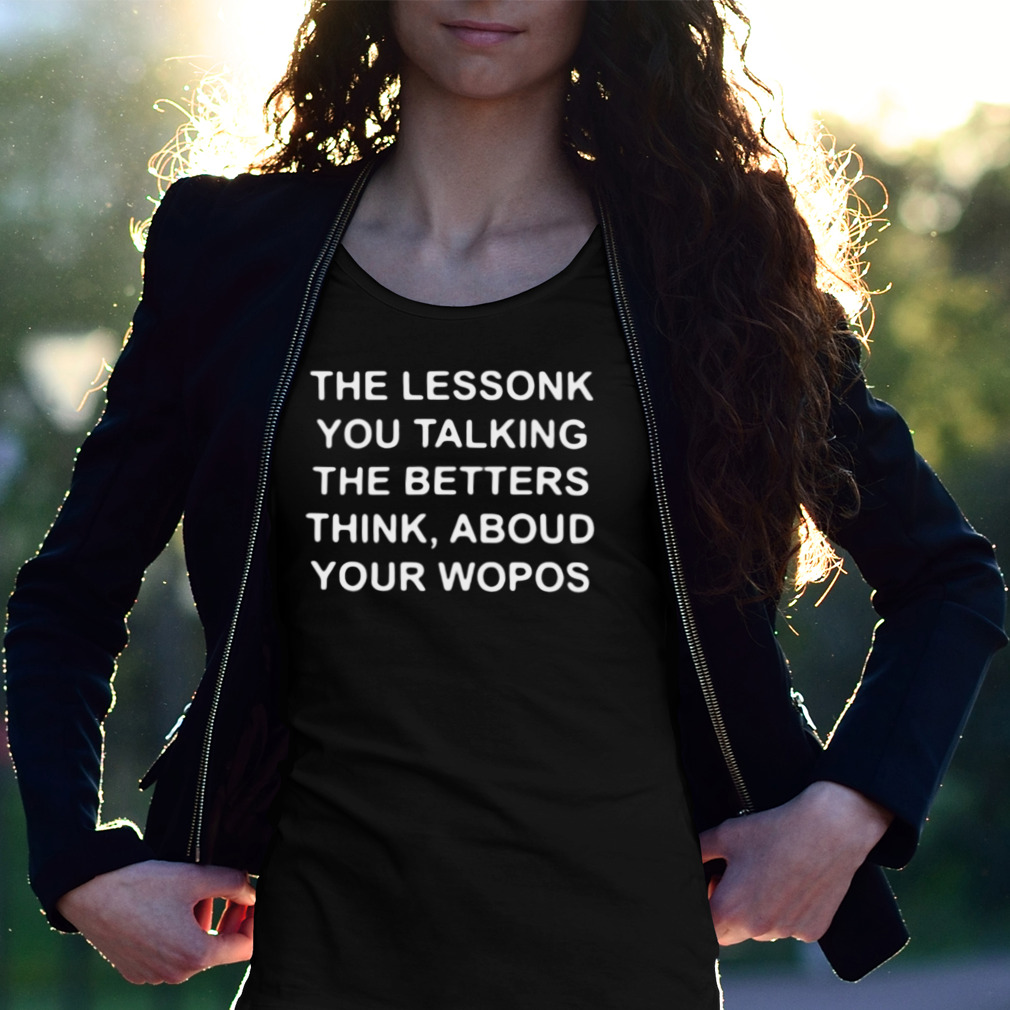 The Lessonk You Talking The Betters Think Aboud Your Wopos 2023 Shirt The Lessonk You Talking The Betters Think Aboud Your Wopos 2023 Shirt