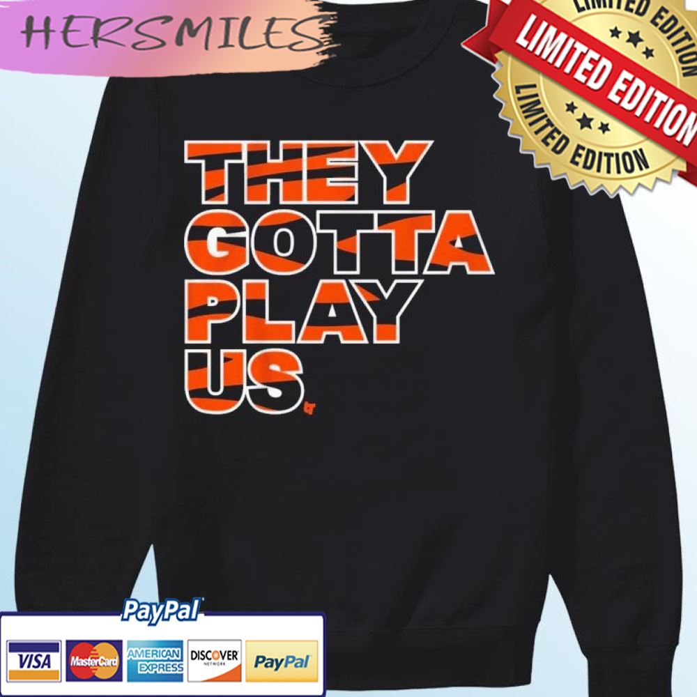 They Gotta Play Us Cincinnati Bengals T-shirt They Gotta Play Us Cincinnati Bengals T-shirt
