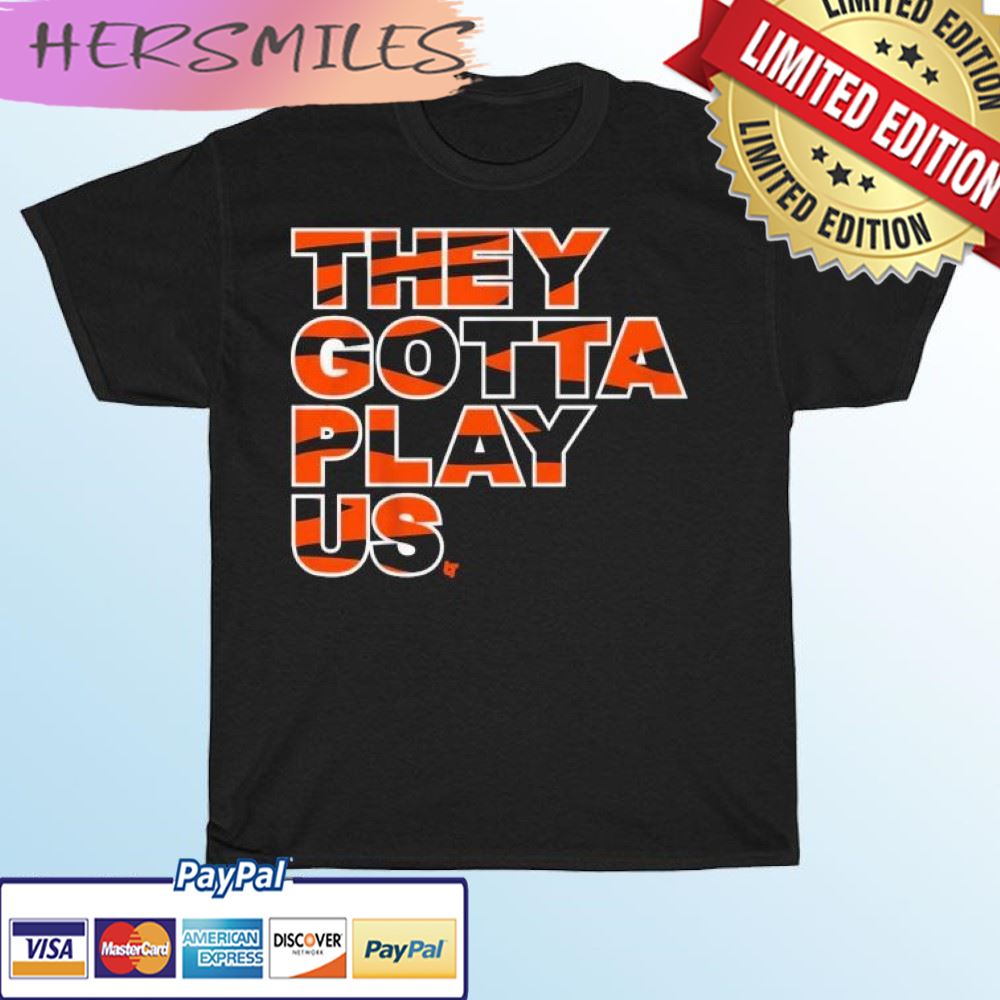 They Gotta Play Us Cincinnati Bengals T-shirt They Gotta Play Us Cincinnati Bengals T-shirt