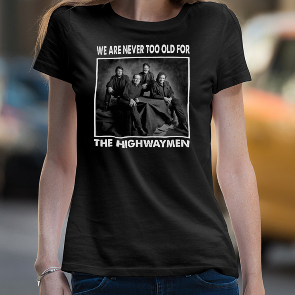 We Are Never Too Old For The Highwaymen Band Shirt We Are Never Too Old For The Highwaymen Band Shirt