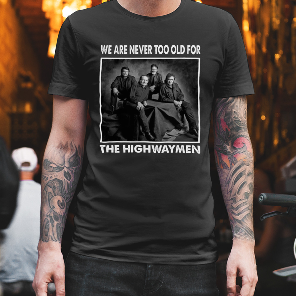 We Are Never Too Old For The Highwaymen Band Shirt