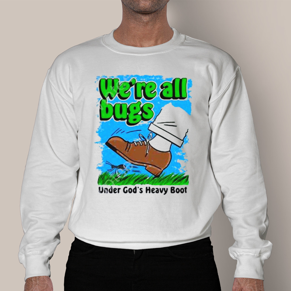 We’Re All Bugs Under God’S Boot Shirt We’Re All Bugs Under God’S Boot Shirt