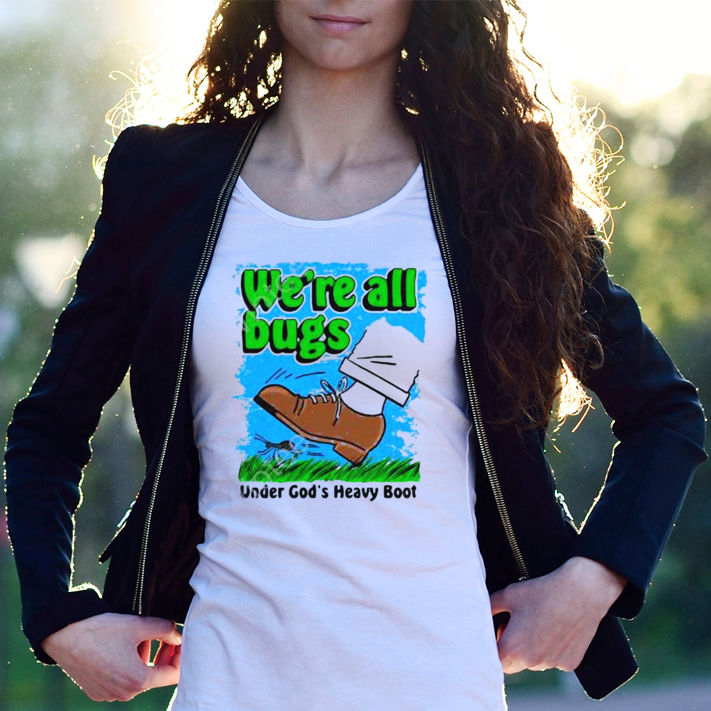 We’Re All Bugs Under God’S Boot Shirt We’Re All Bugs Under God’S Boot Shirt