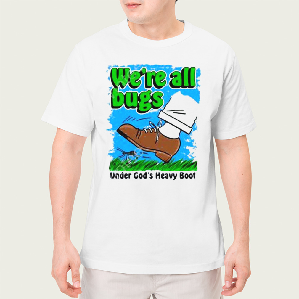 We’Re All Bugs Under God’S Boot Shirt