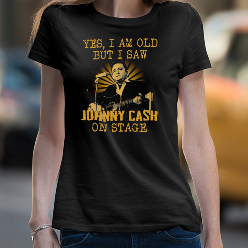 Yes I Am Old But I Saw Johnny Cash On Stage Shirt Yes I Am Old But I Saw Johnny Cash On Stage Shirt