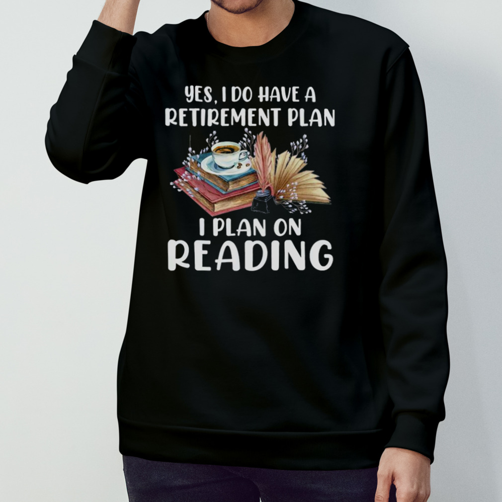Yes I Do Have A Retirement Plan I Plan On Reading Books Shirt Yes I Do Have A Retirement Plan I Plan On Reading Books Shirt