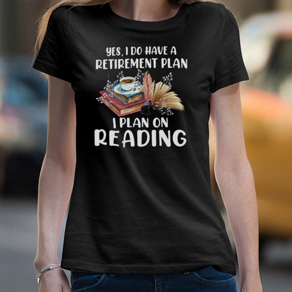 Yes I Do Have A Retirement Plan I Plan On Reading Books Shirt Yes I Do Have A Retirement Plan I Plan On Reading Books Shirt