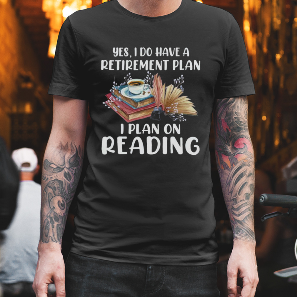 Yes I Do Have A Retirement Plan I Plan On Reading Books Shirt
