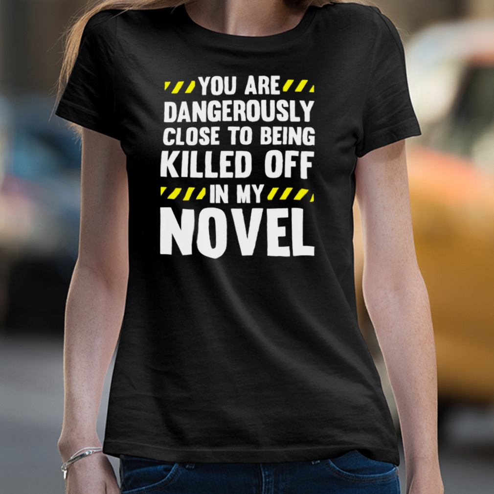 You Are Close To Being Killed Off In My Novel Shirt You Are Close To Being Killed Off In My Novel Shirt