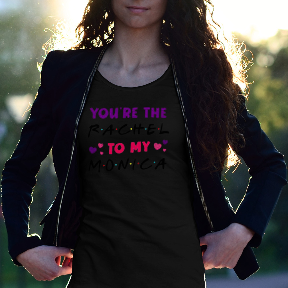 You’Re The Rachel To My Monica Shirt You’Re The Rachel To My Monica Shirt