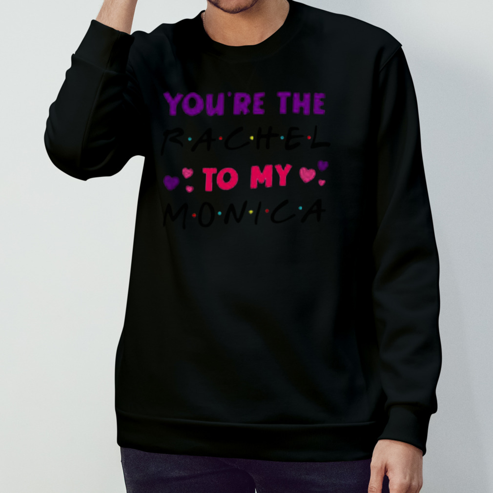 You’Re The Rachel To My Monica Shirt You’Re The Rachel To My Monica Shirt