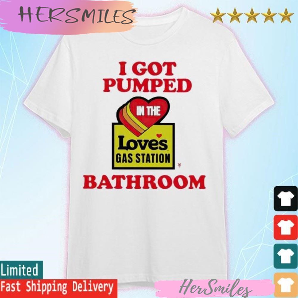 I Got Pumped In The Loves Gas Station Bathroom T-shirt