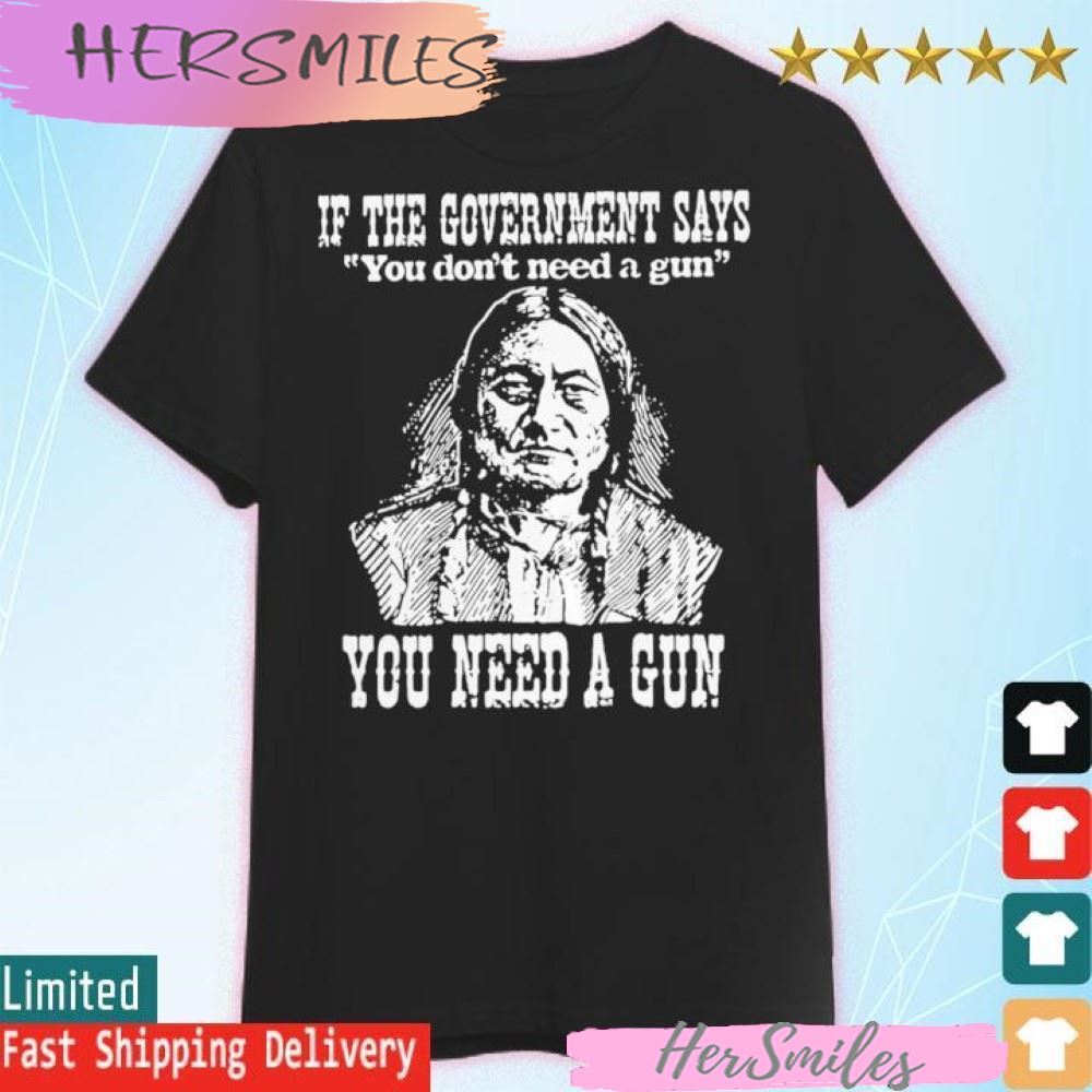 If the government says You don’t need a gun You need a gun memories T-shirt