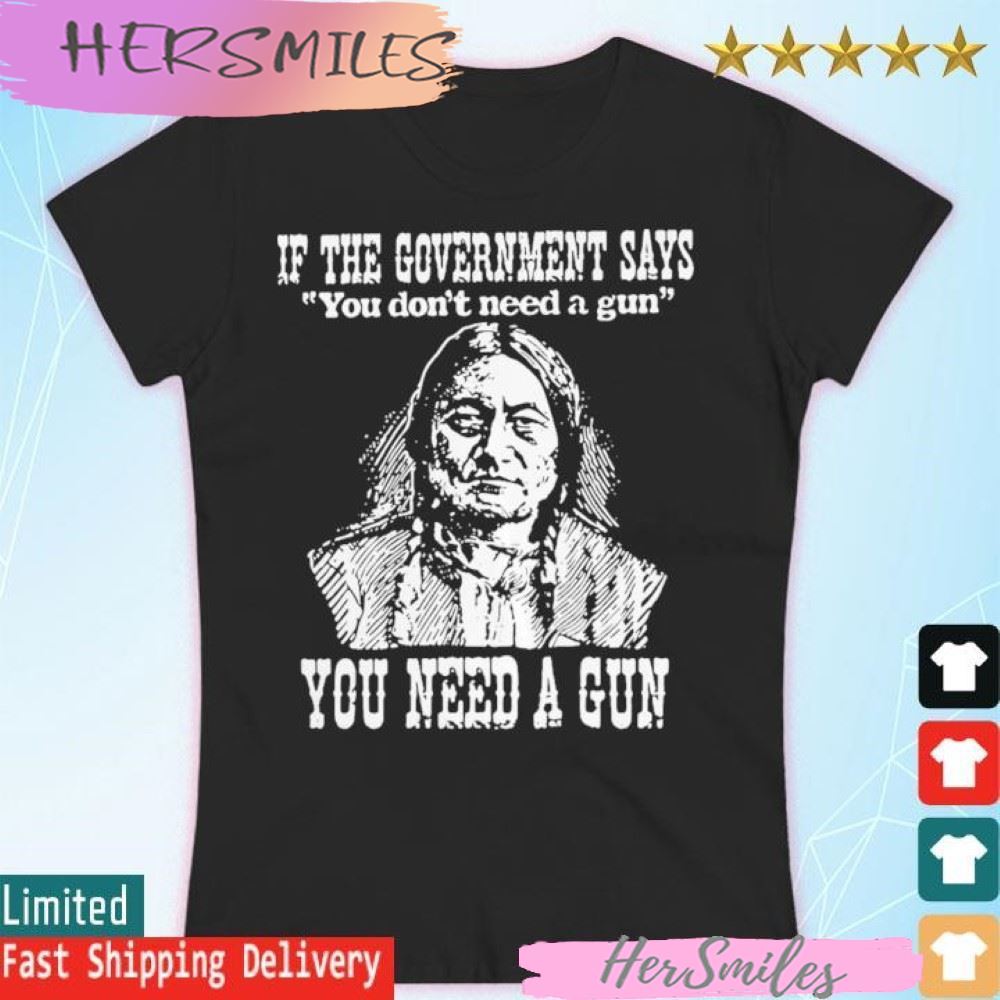 If the government says You don't need a gun You need a gun memories T-shirt If the government says You don't need a gun You need a gun memories T-shirt