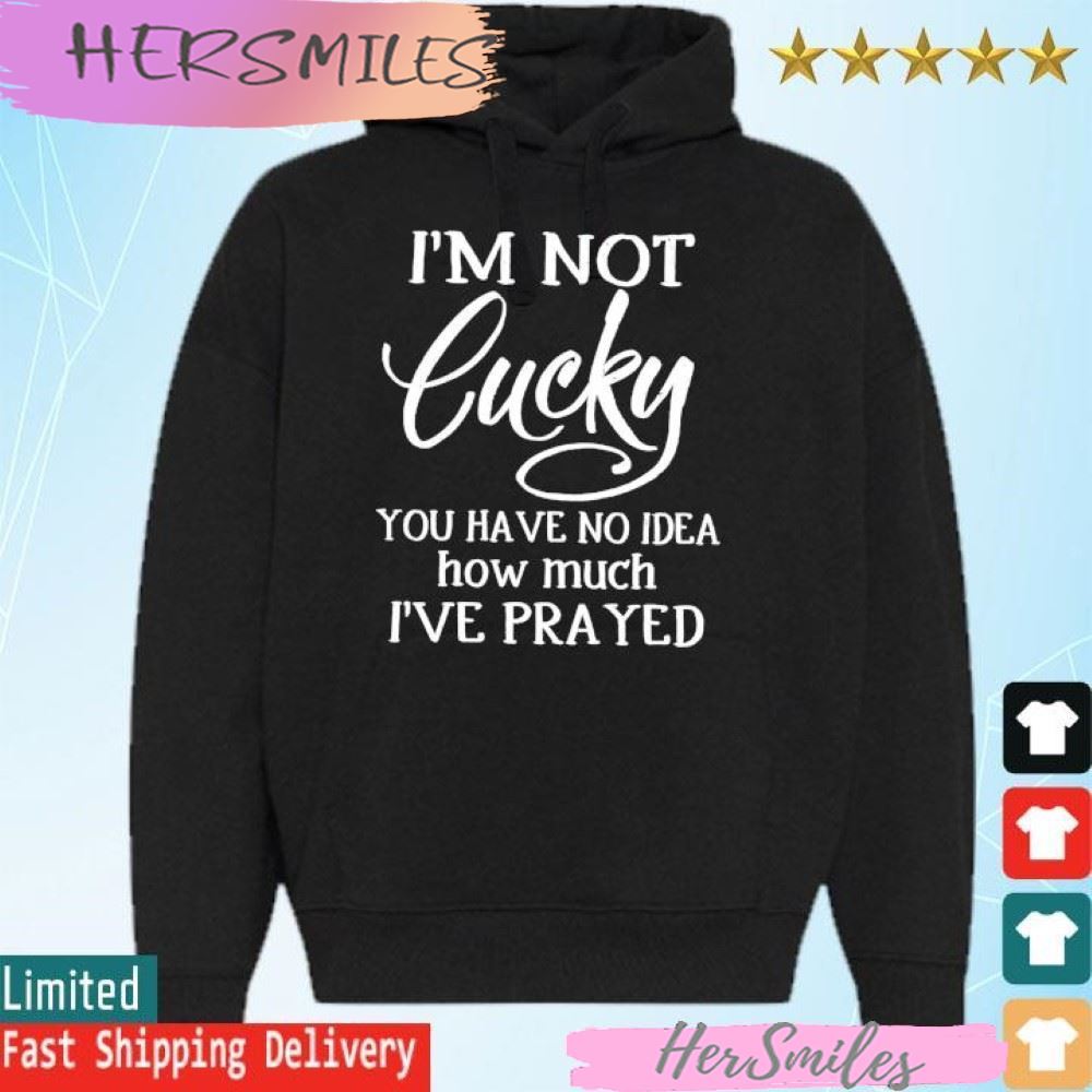 I’m not lucky you have no idea how much i’ve prayed T-shirt
