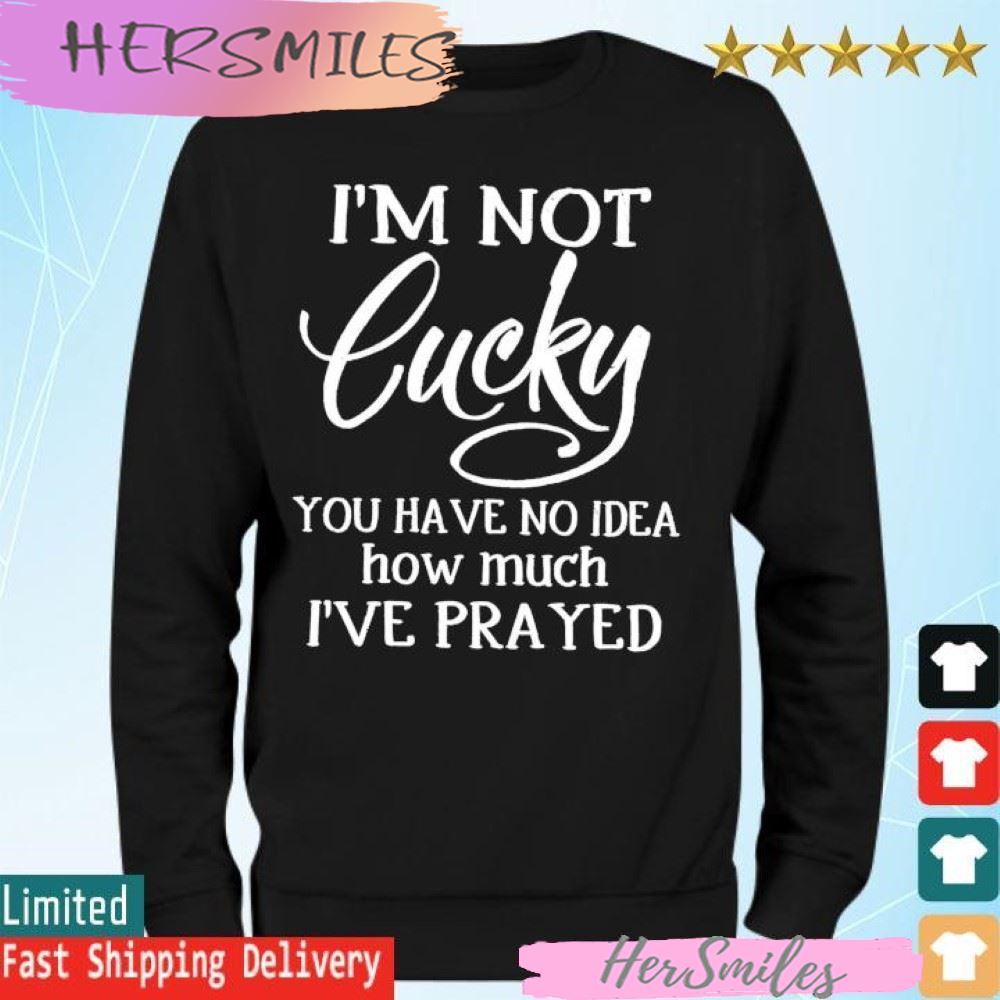 I'm not lucky you have no idea how much i've prayed T-shirt I'm not lucky you have no idea how much i've prayed T-shirt