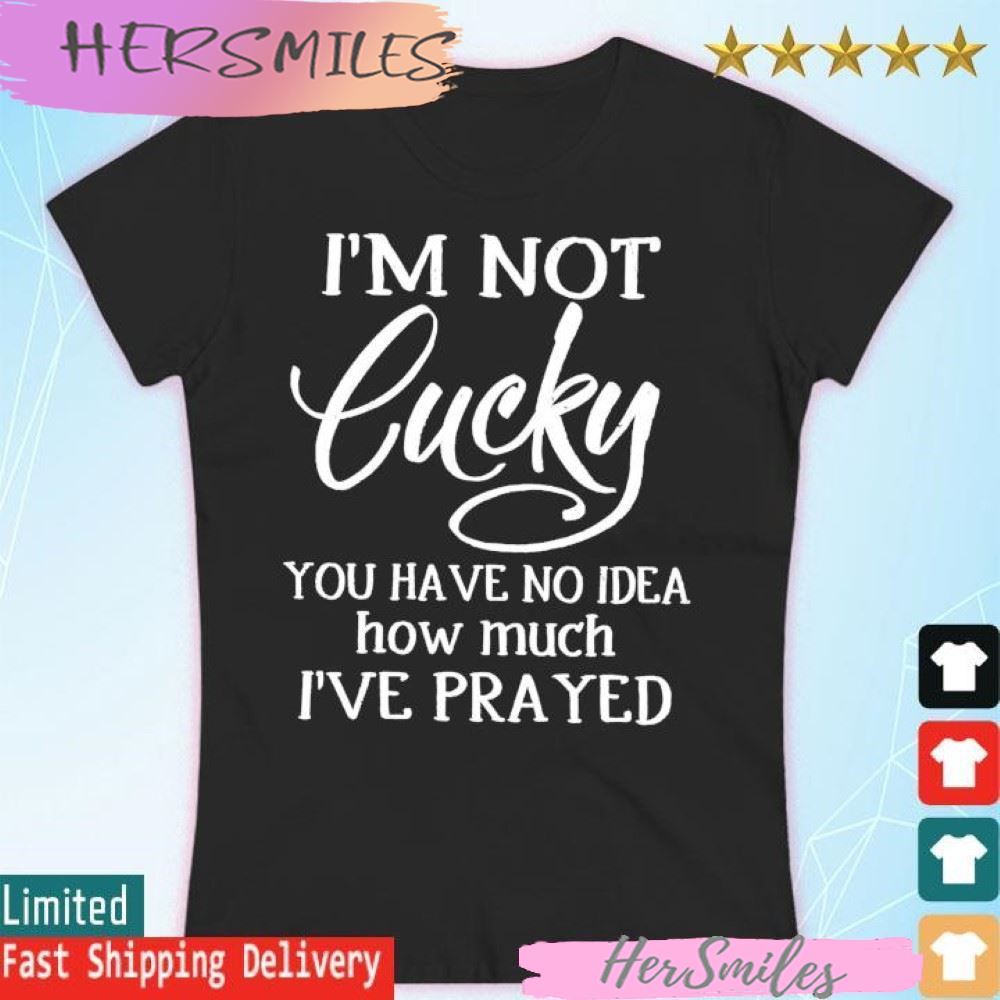I'm not lucky you have no idea how much i've prayed T-shirt I'm not lucky you have no idea how much i've prayed T-shirt