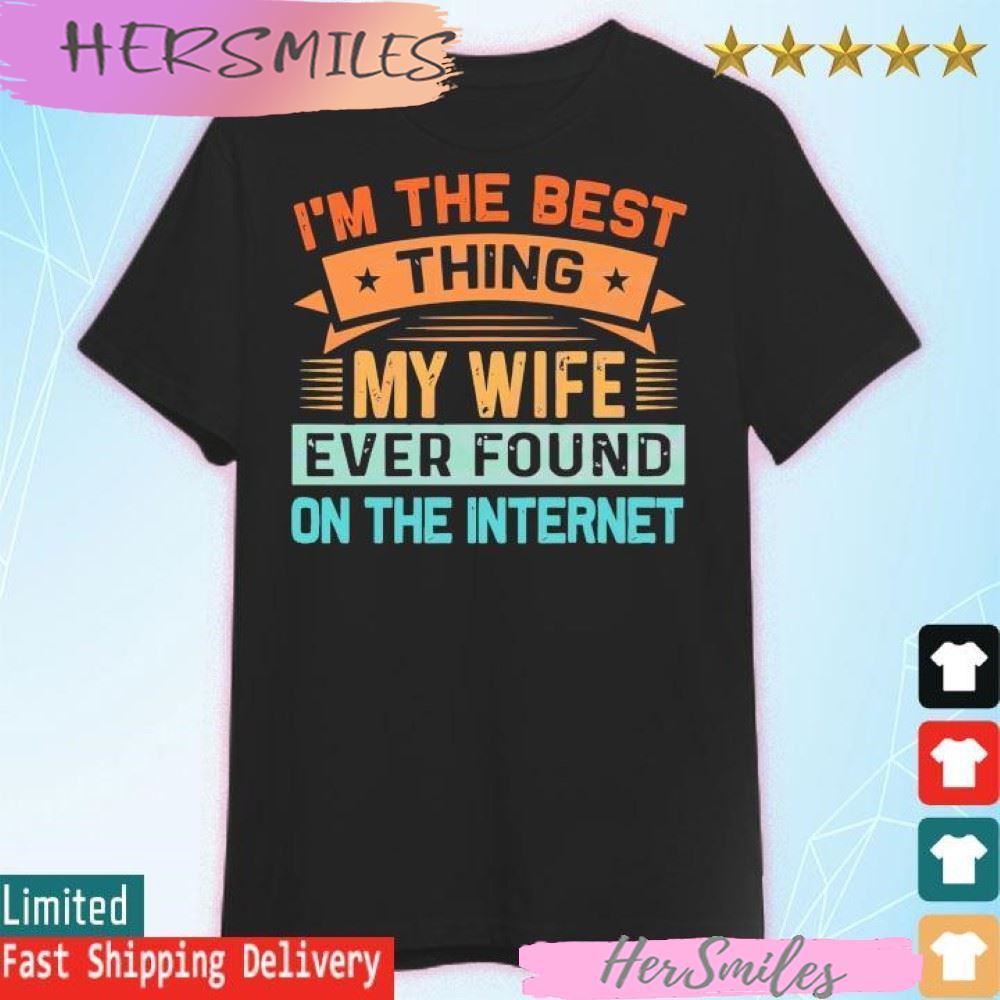 I’m The Best Thing My Wife Ever Found On The Internet T-shirt