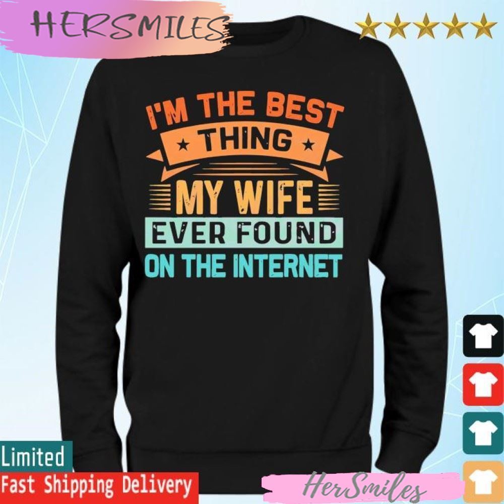 I’m The Best Thing My Wife Ever Found On The Internet T-shirt I’m The Best Thing My Wife Ever Found On The Internet T-shirt
