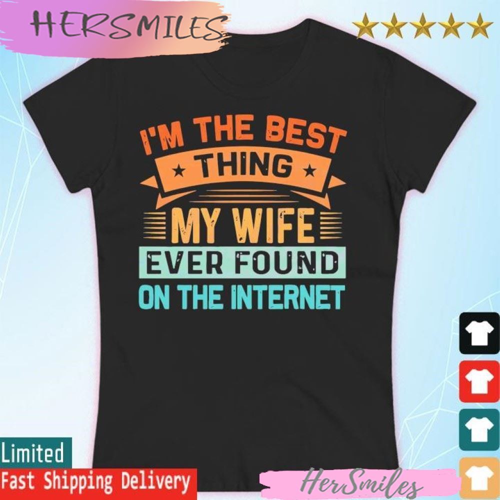 I’m The Best Thing My Wife Ever Found On The Internet T-shirt I’m The Best Thing My Wife Ever Found On The Internet T-shirt