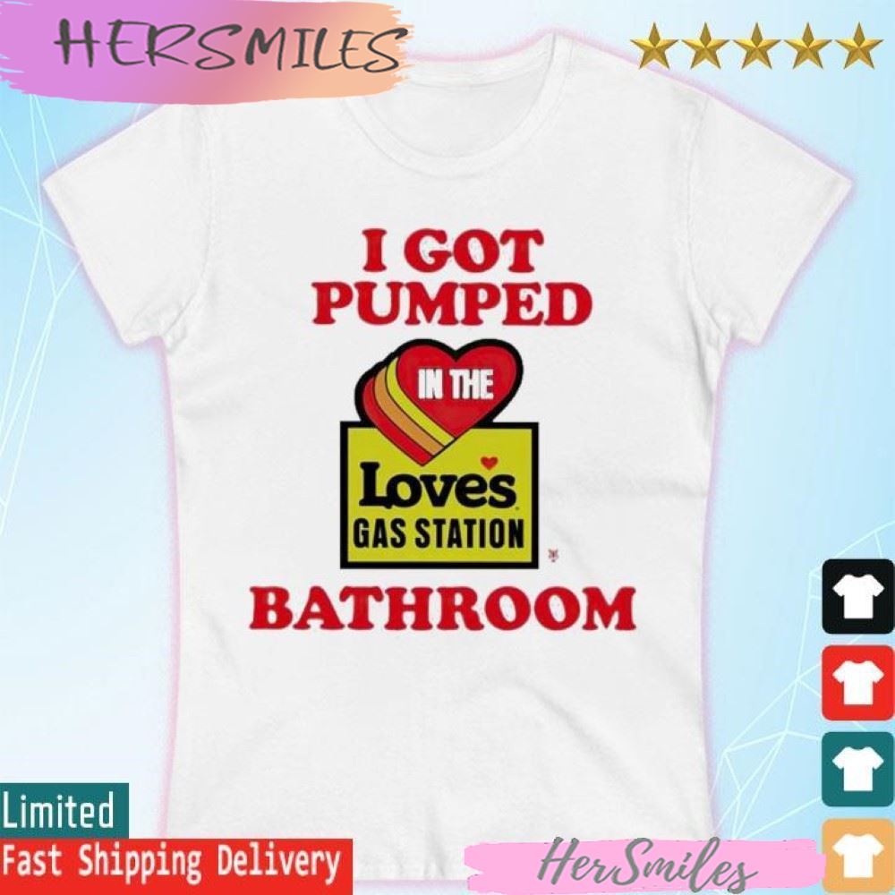 Official I Got Pumped In The Loves Gas Station Bathroom T-shirt Official I Got Pumped In The Loves Gas Station Bathroom T-shirt