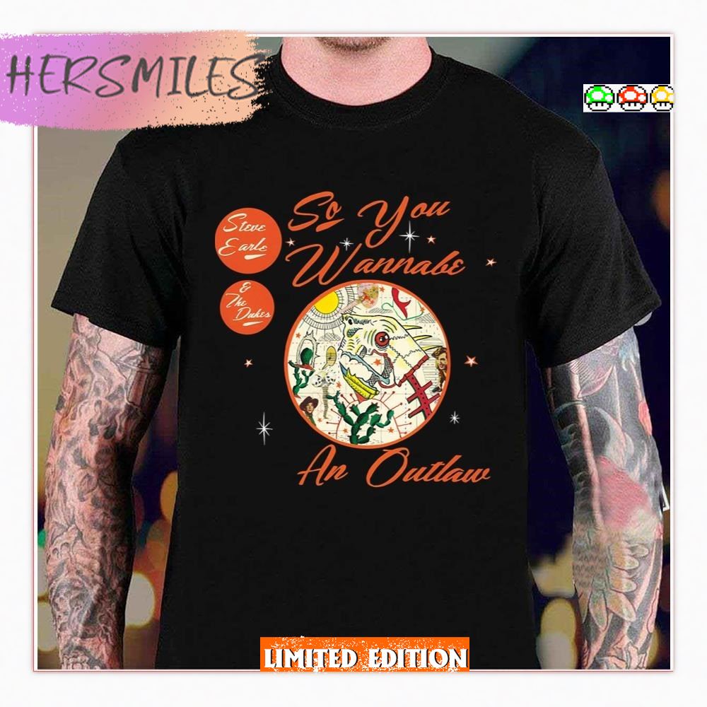 So You Wanna Be An Outlaw The Dukes Steve Earl The Earle HoodieT-Shirt So You Wanna Be An Outlaw The Dukes Steve Earl The Earle HoodieT-Shirt