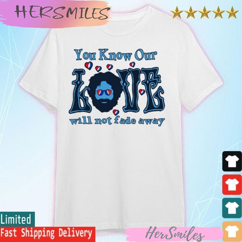 You know our will not fade away T-shirt