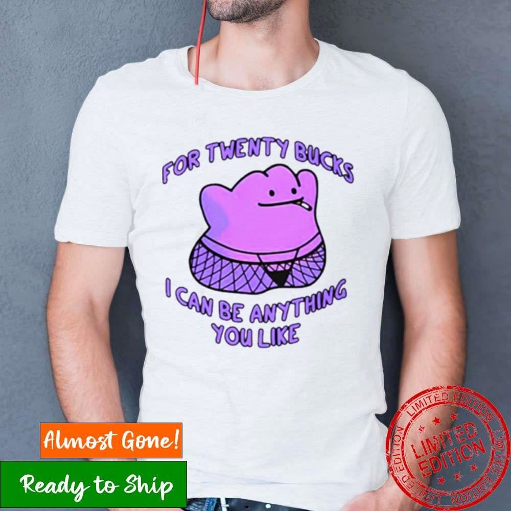 For Twenty Bucks I Can Be Anything You Like Shirt For Twenty Bucks I Can Be Anything You Like Shirt