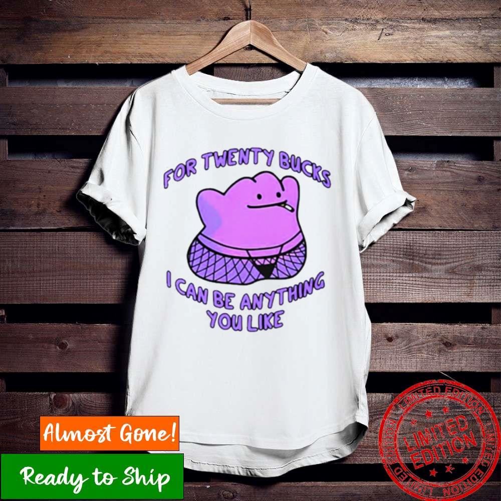 For Twenty Bucks I Can Be Anything You Like Shirt
