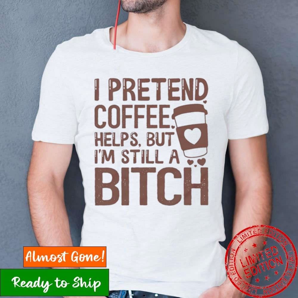 I Pretend Coffee Helps But I’M Still A Bitch T Shirt I Pretend Coffee Helps But I’M Still A Bitch T Shirt