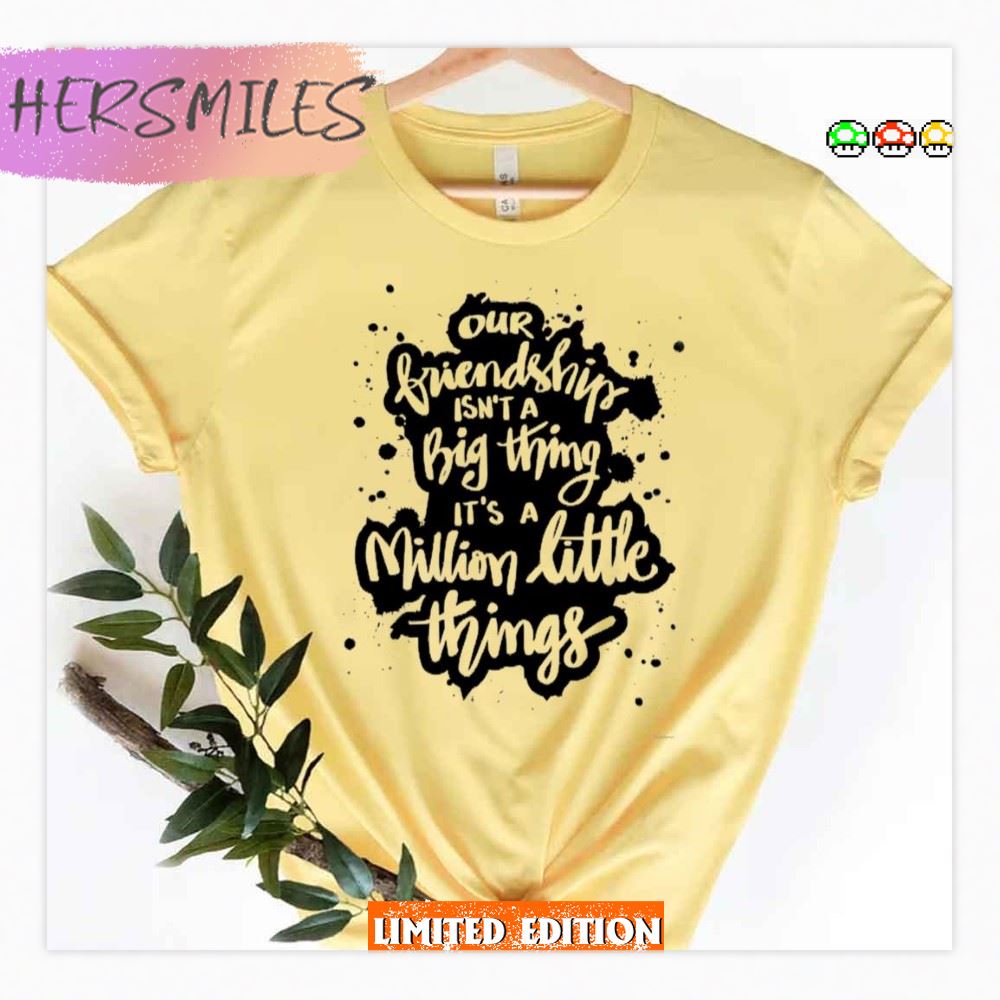 Our Friendship Isn’t A Big Thing It’s A Million Little Things Shirt
